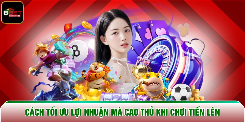 Cách tối ưu lợi nhuận mà cao thủ khi chơi Tiến Lên